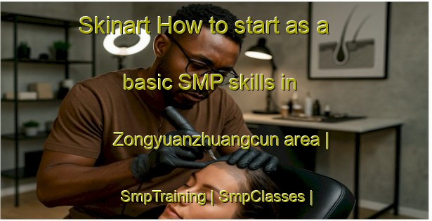 Skinart How to start as a basic SMP skills in Zongyuanzhuangcun area | SmpTraining | SmpClasses | SkinartTraining-China